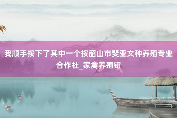 我顺手按下了其中一个按韶山市斐亚文种养殖专业合作社_家禽养殖钮