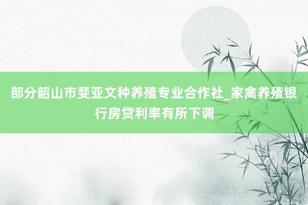 部分韶山市斐亚文种养殖专业合作社_家禽养殖银行房贷利率有所下调