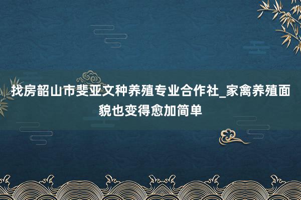 找房韶山市斐亚文种养殖专业合作社_家禽养殖面貌也变得愈加简单