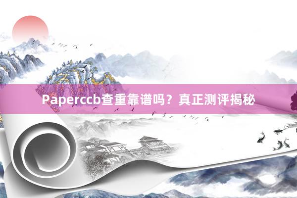 Paperccb查重靠谱吗?真正测评揭秘